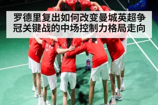 罗德里复出如何改变曼城英超争冠关键战的中场控制力格局走向